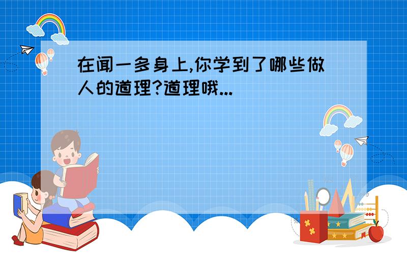 在闻一多身上,你学到了哪些做人的道理?道理哦...