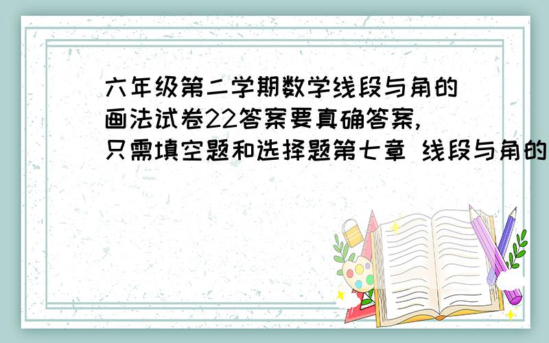 六年级第二学期数学线段与角的画法试卷22答案要真确答案,只需填空题和选择题第七章 线段与角的画法 试卷22