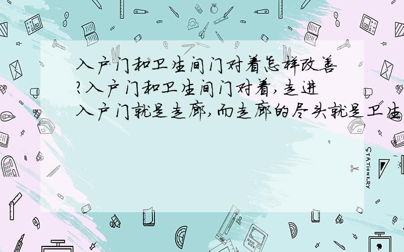 入户门和卫生间门对着怎样改善?入户门和卫生间门对着,走进入户门就是走廊,而走廊的尽头就是卫生间的门,而且走廊的宽度很小,怎样改善?这在风水学上是穿心的象征,对住户很不好.做屏风