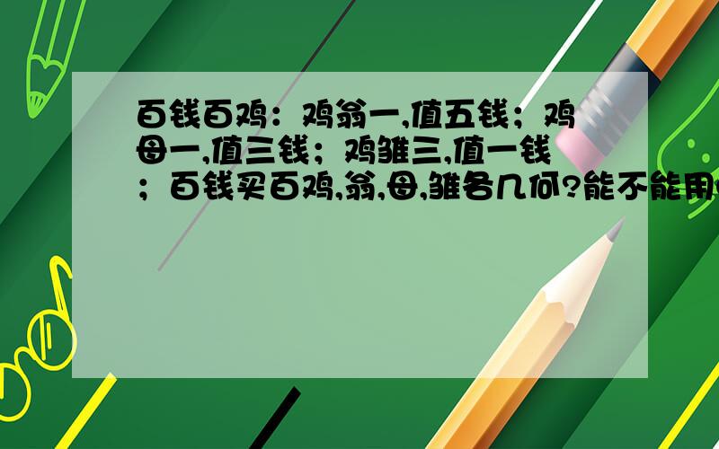 百钱百鸡：鸡翁一,值五钱；鸡母一,值三钱；鸡雏三,值一钱；百钱买百鸡,翁,母,雏各几何?能不能用C++回答