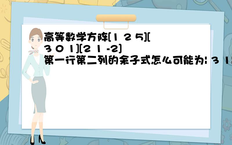 高等数学方阵[1 2 5][3 0 1][2 1 -2]第一行第二列的余子式怎么可能为| 3 1|    |2 -2|明显反了吗,应该为|1 3|                                                 |-2 2|