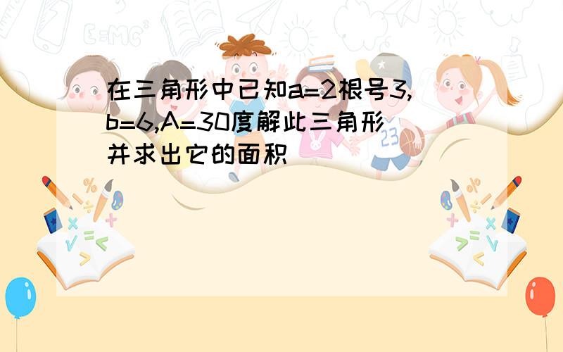 在三角形中已知a=2根号3,b=6,A=30度解此三角形并求出它的面积