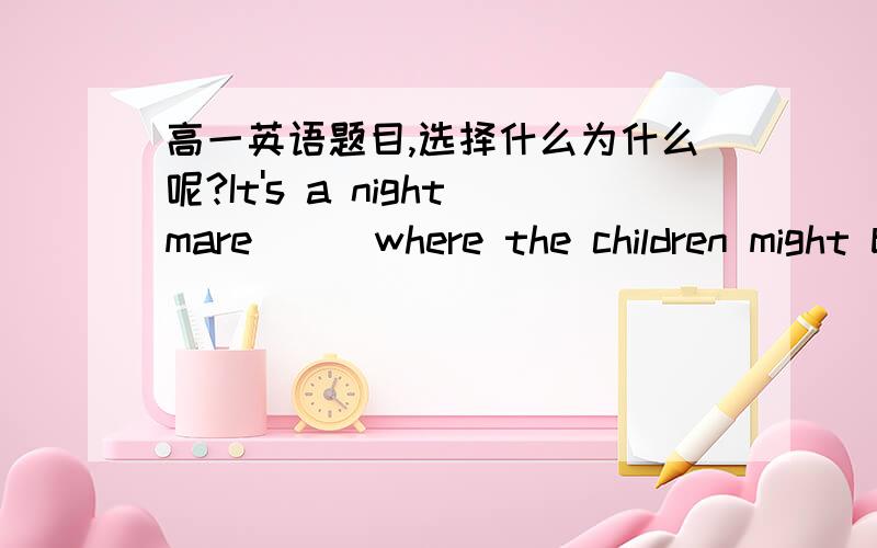 高一英语题目,选择什么为什么呢?It's a nightmare___where the children might be.A worried B worrying C worries D having worried