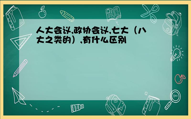 人大会议,政协会议,七大（八大之类的）,有什么区别