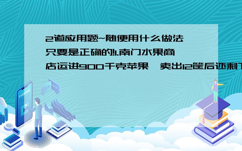 2道应用题~随便用什么做法,只要是正确的!1.南门水果商店运进900千克苹果,卖出12筐后还剩下540千克.这个商店共运进水果多少筐?2.电视机厂接到一份订单,计划每天生产150台电视机,30天可以完