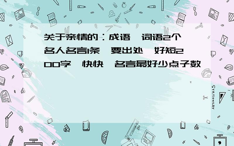 关于亲情的：成语,词语2个,名人名言1条,要出处,好短200字,快快,名言最好少点子数