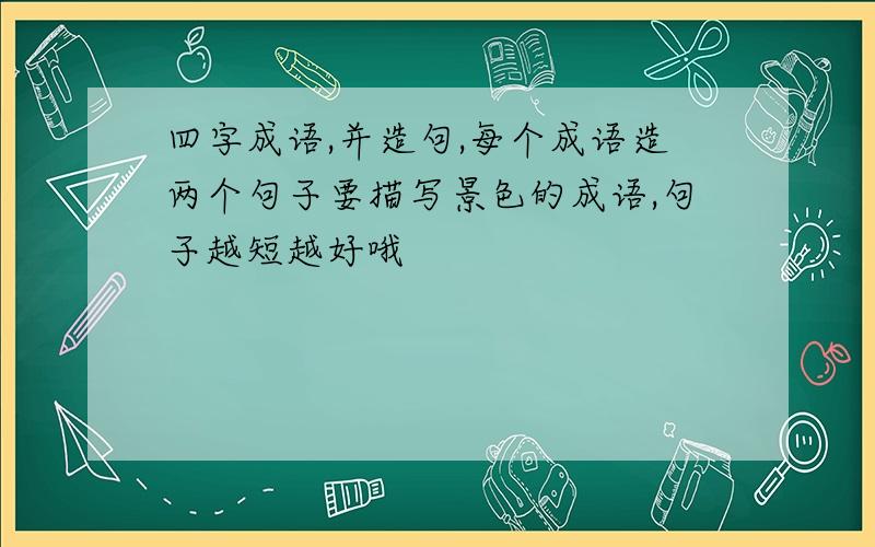 四字成语,并造句,每个成语造两个句子要描写景色的成语,句子越短越好哦