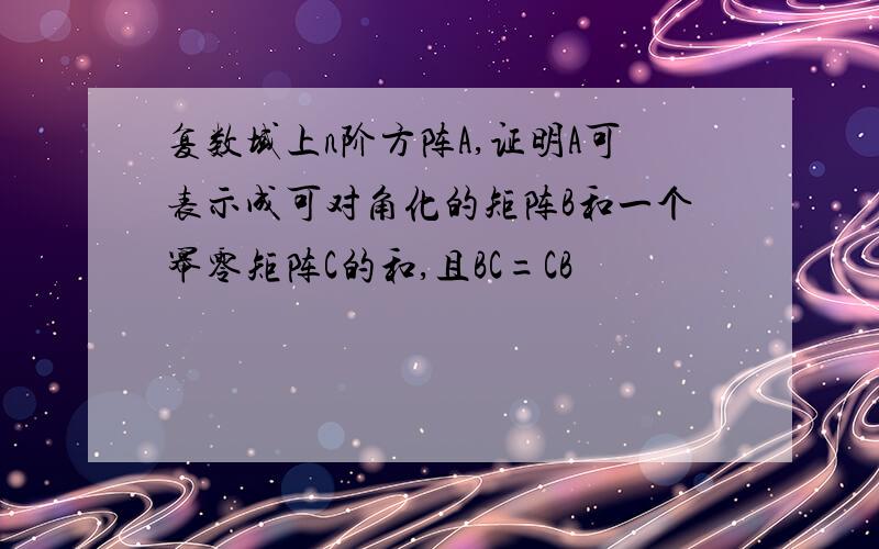 复数域上n阶方阵A,证明A可表示成可对角化的矩阵B和一个幂零矩阵C的和,且BC=CB