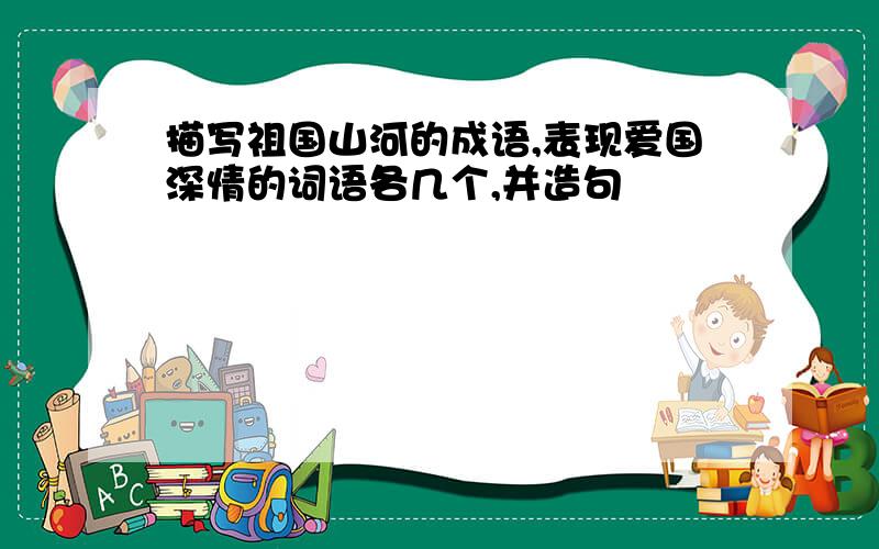 描写祖国山河的成语,表现爱国深情的词语各几个,并造句