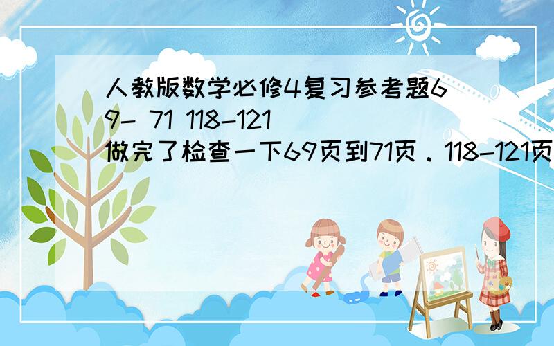 人教版数学必修4复习参考题69- 71 118-121 做完了检查一下69页到71页。118-121页