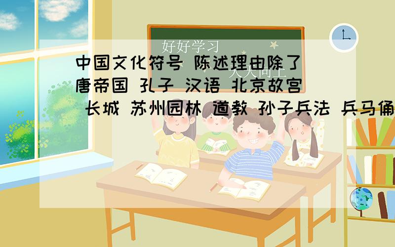 中国文化符号 陈述理由除了 唐帝国 孔子 汉语 北京故宫 长城 苏州园林 道教 孙子兵法 兵马俑 莫高窟 丝绸 瓷器 京剧 少林寺 功夫 西游记 天坛 中国烹饪 针灸 毛泽东以上20项的在你心中中