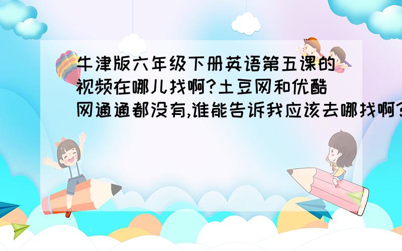 牛津版六年级下册英语第五课的视频在哪儿找啊?土豆网和优酷网通通都没有,谁能告诉我应该去哪找啊?谢谢!