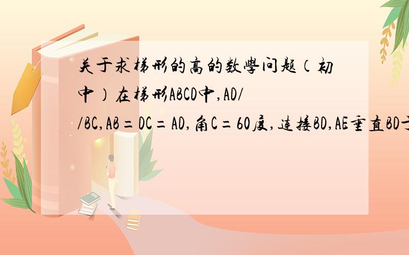 关于求梯形的高的数学问题（初中）在梯形ABCD中,AD//BC,AB=DC=AD,角C=60度,连接BD,AE垂直BD于点E,AE=1,求梯形ABCD的高（过程）