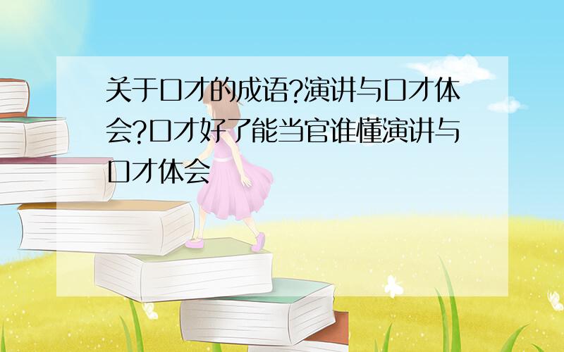 关于口才的成语?演讲与口才体会?口才好了能当官谁懂演讲与口才体会