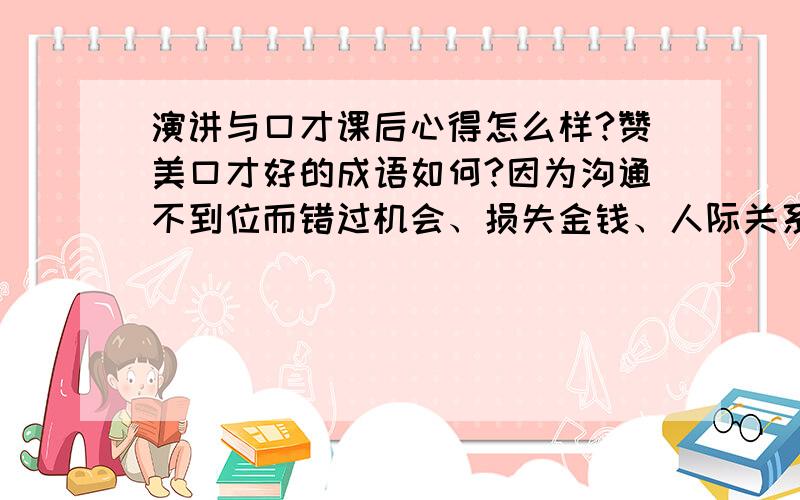 演讲与口才课后心得怎么样?赞美口才好的成语如何?因为沟通不到位而错过机会、损失金钱、人际关系紧张,朋友推荐的精英口才训练秘技怎么样