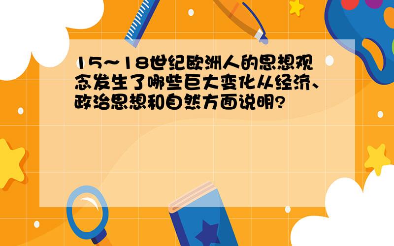 15～18世纪欧洲人的思想观念发生了哪些巨大变化从经济、政治思想和自然方面说明?