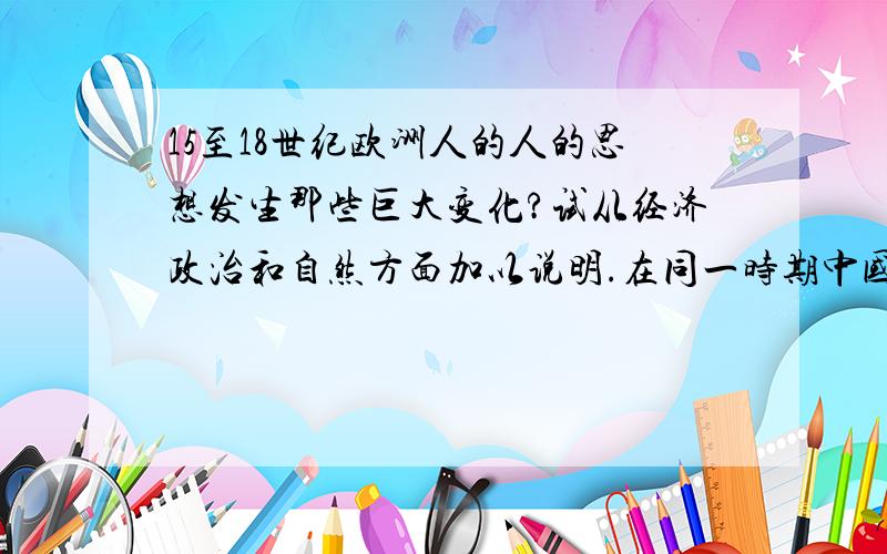 15至18世纪欧洲人的人的思想发生那些巨大变化?试从经济政治和自然方面加以说明.在同一时期中国社会在金济思想文化领域发生了哪些变化？分析说明同一时期欧洲文化领域发生了哪些变化