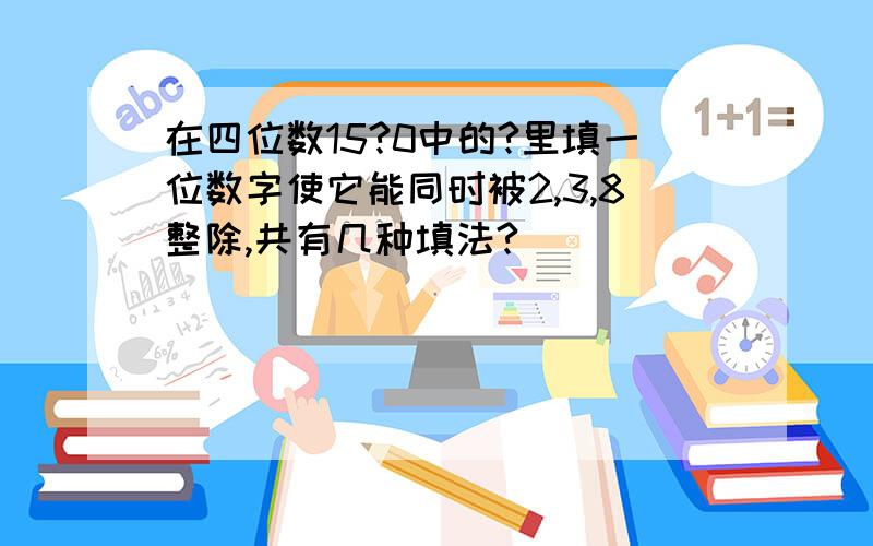 在四位数15?0中的?里填一位数字使它能同时被2,3,8整除,共有几种填法?