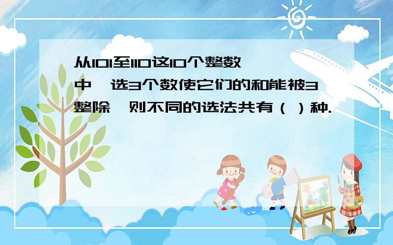 从101至110这10个整数中,选3个数使它们的和能被3整除,则不同的选法共有（）种.