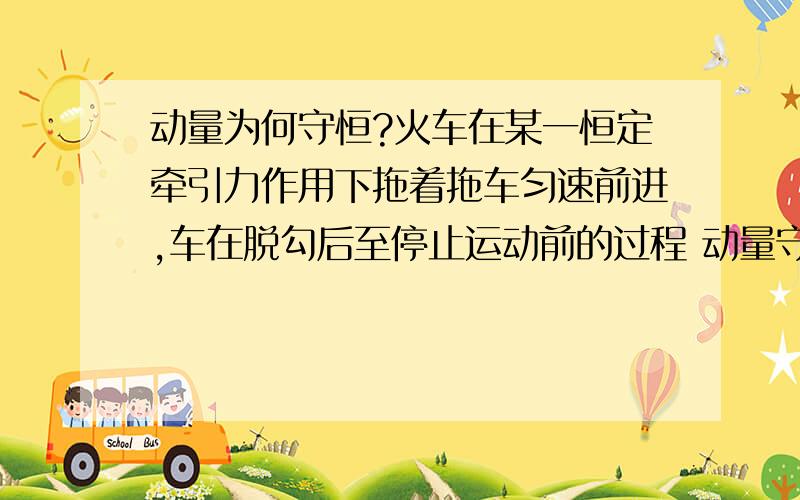 动量为何守恒?火车在某一恒定牵引力作用下拖着拖车匀速前进,车在脱勾后至停止运动前的过程 动量守恒?why