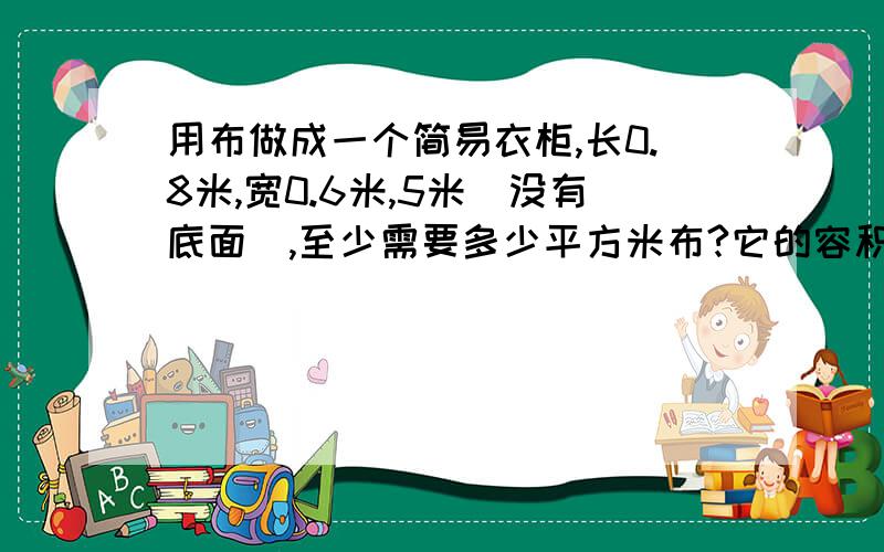 用布做成一个简易衣柜,长0.8米,宽0.6米,5米(没有底面),至少需要多少平方米布?它的容积多少立方米?