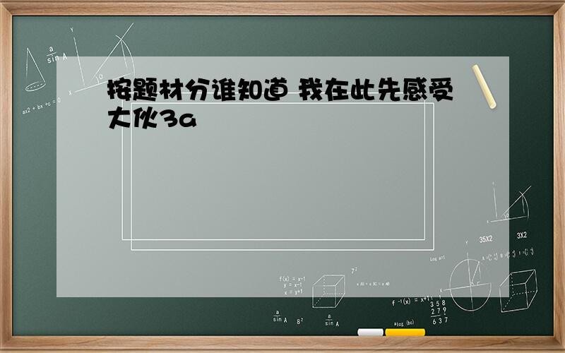 按题材分谁知道 我在此先感受大伙3a