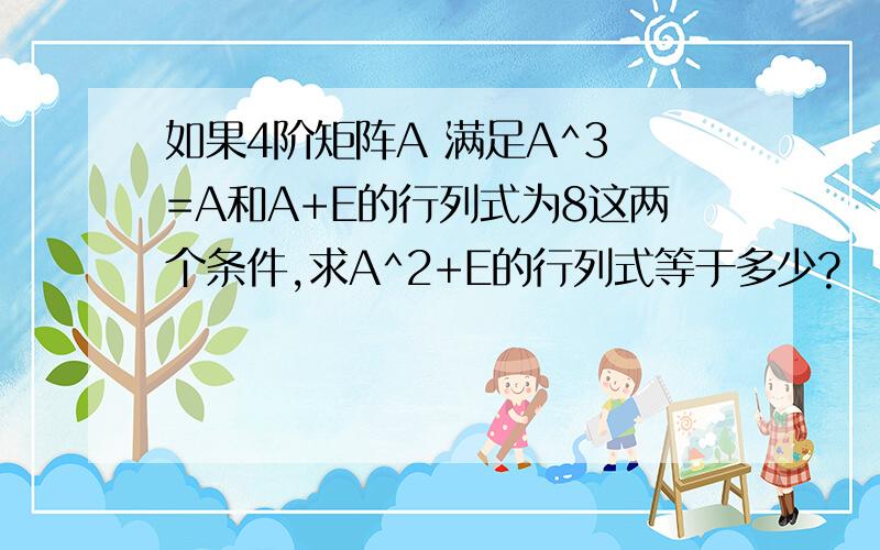 如果4阶矩阵A 满足A^3 =A和A+E的行列式为8这两个条件,求A^2+E的行列式等于多少?