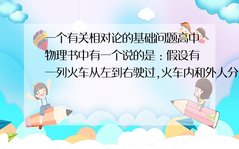 一个有关相对论的基础问题高中物理书中有一个说的是：假设有一列火车从左到右驶过,火车内和外人分别测量火车长度,车上的观察者认为地上观察者是先读右端读数然后再读左段读数,而在