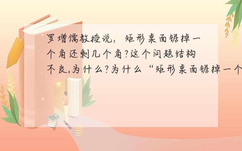 罗増儒教授说：矩形桌面锯掉一个角还剩几个角?这个问题结构不良,为什么?为什么“矩形桌面锯掉一个角还剩几个角”这个问题结构不良?我看不出这题有什么结构不良,另外我觉得这道题答