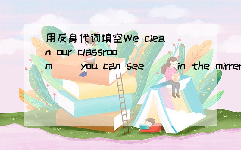 用反身代词填空We ciean our classroom[ ]you can see[ ] in the mirrerThe cat ate the whole big fish[ ]The little girl washes her clothes by [ ]Tom always goes home by bus[ ]They cook for [ ]Hi boys Take it easy Help[ ]、急 好人啊