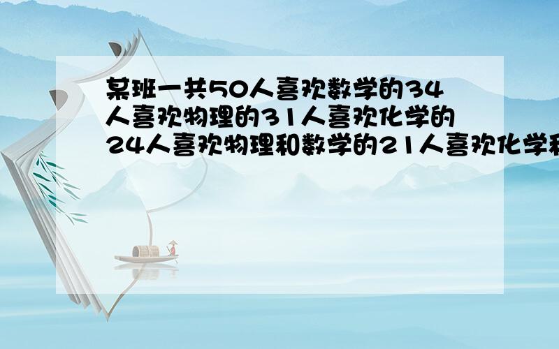 某班一共50人喜欢数学的34人喜欢物理的31人喜欢化学的24人喜欢物理和数学的21人喜欢化学和数学的19人喜欢物理和化学的14人,三们都喜欢的10人,求三门都不喜欢的多少人?