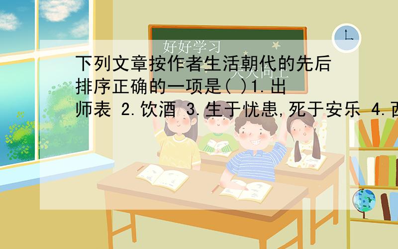 下列文章按作者生活朝代的先后排序正确的一项是( )1.出师表 2.饮酒 3.生于忧患,死于安乐 4.西游记 5.相见欢A.31245 B.15243 C.13254 D.31254