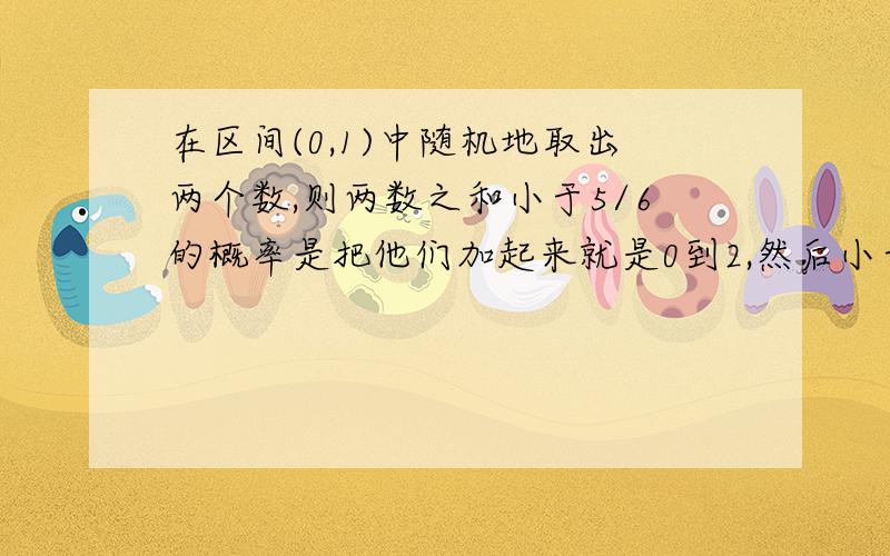 在区间(0,1)中随机地取出两个数,则两数之和小于5/6的概率是把他们加起来就是0到2,然后小于5/6的概率是5/12.这样为什么不对