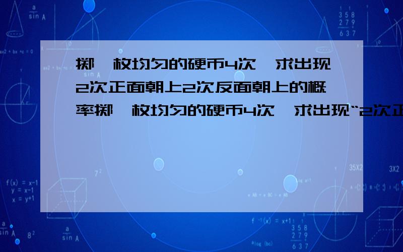 掷一枚均匀的硬币4次,求出现2次正面朝上2次反面朝上的概率掷一枚均匀的硬币4次,求出现“2次正面朝上2次反面朝上”和“3次正面朝上1次反面朝上”的概率各是多少我是自学 基础较弱 谁能