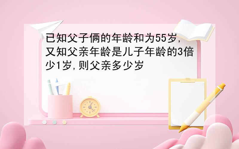 已知父子俩的年龄和为55岁,又知父亲年龄是儿子年龄的3倍少1岁,则父亲多少岁