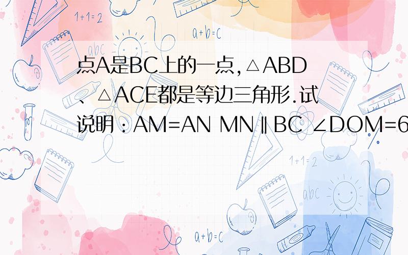 点A是BC上的一点,△ABD、△ACE都是等边三角形.试说明：AM=AN MN‖BC ∠DOM=60°点A是BC上的一点,△ABD、△ACE都是等边三角形.试说明：AM=AN      MN‖BC    ∠DOM=60°