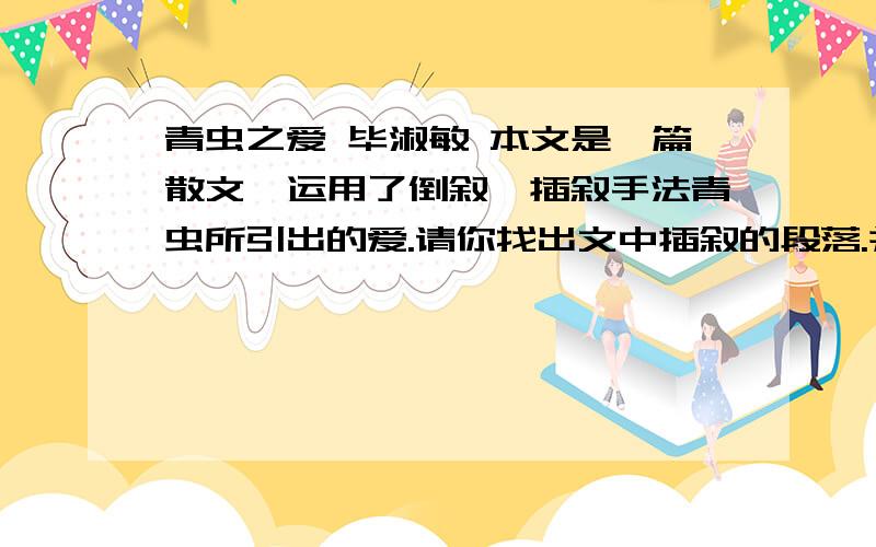 青虫之爱 毕淑敏 本文是一篇散文,运用了倒叙、插叙手法青虫所引出的爱.请你找出文中插叙的段落.并说说它的作用.赏析这句话“在这种瞬间,我可以感受到她的手指如青蛙腿般弹着,不但冰