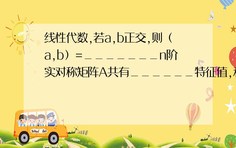 线性代数,若a,b正交,则（a,b）=_______n阶实对称矩阵A共有______特征值,和______个线性无关的特征向量.