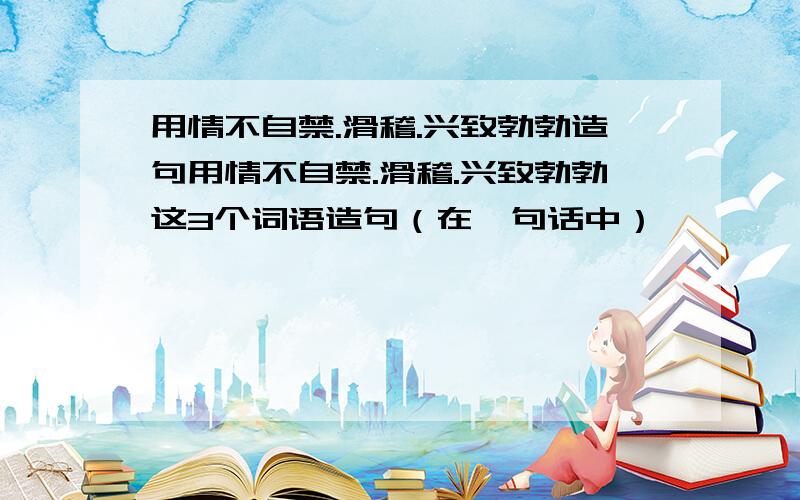 用情不自禁.滑稽.兴致勃勃造句用情不自禁.滑稽.兴致勃勃这3个词语造句（在一句话中）