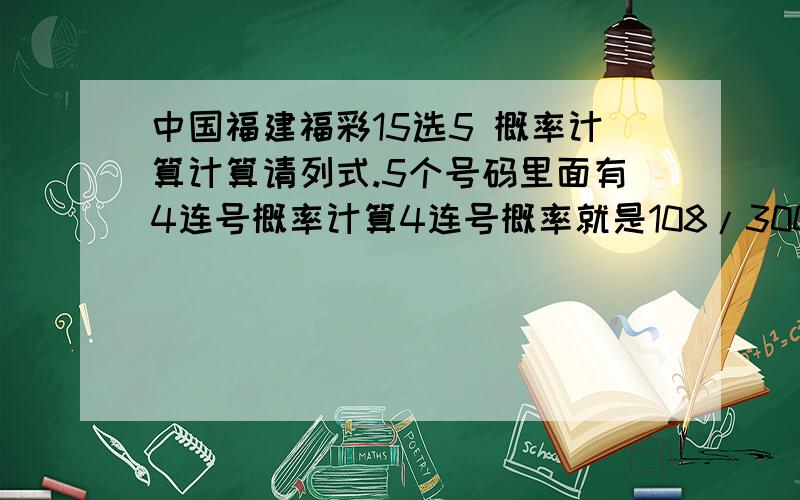 中国福建福彩15选5 概率计算计算请列式.5个号码里面有4连号概率计算4连号概率就是108/3003 5连号11/3003概率太高了,