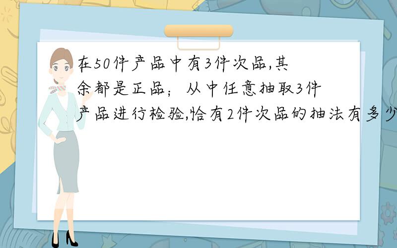 在50件产品中有3件次品,其余都是正品；从中任意抽取3件产品进行检验,恰有2件次品的抽法有多少种?