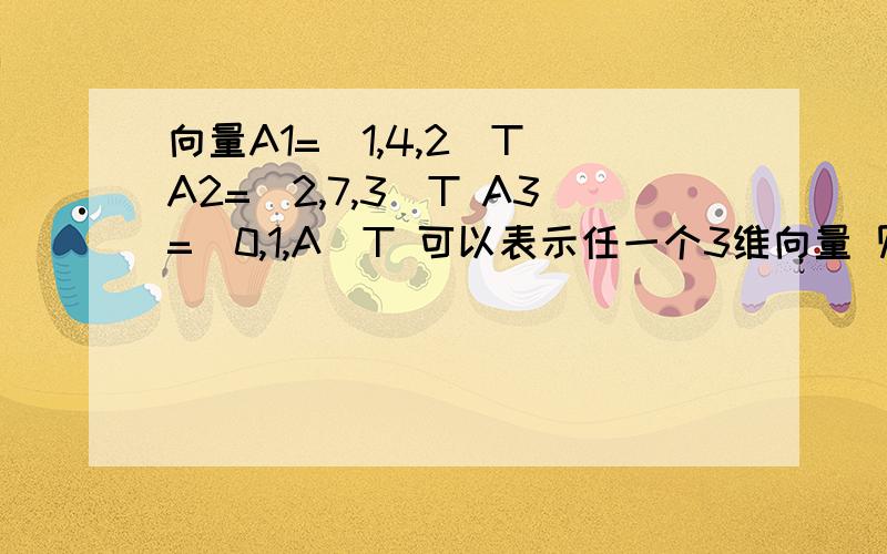 向量A1=[1,4,2]T A2=[2,7,3]T A3=[0,1,A]T 可以表示任一个3维向量 则A的值为