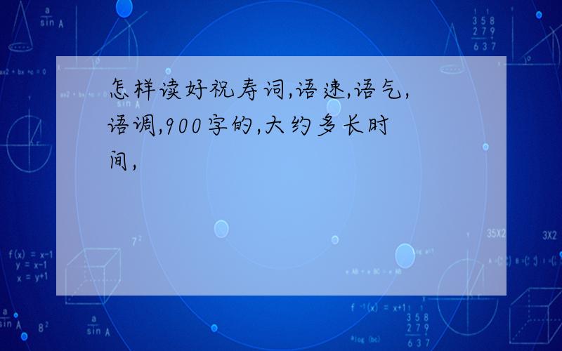 怎样读好祝寿词,语速,语气,语调,900字的,大约多长时间,