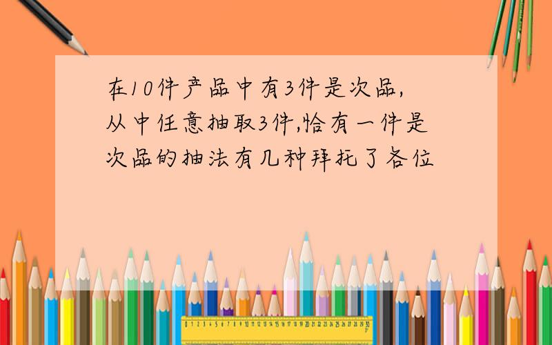 在10件产品中有3件是次品,从中任意抽取3件,恰有一件是次品的抽法有几种拜托了各位