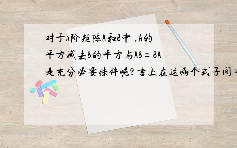 对于n阶矩阵A和B中 ,A的平方减去B的平方与AB=BA是充分必要条件呢?书上在这两个式子间有个双等于号.