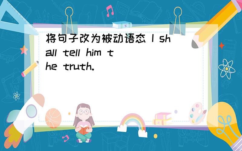 将句子改为被动语态 I shall tell him the truth.