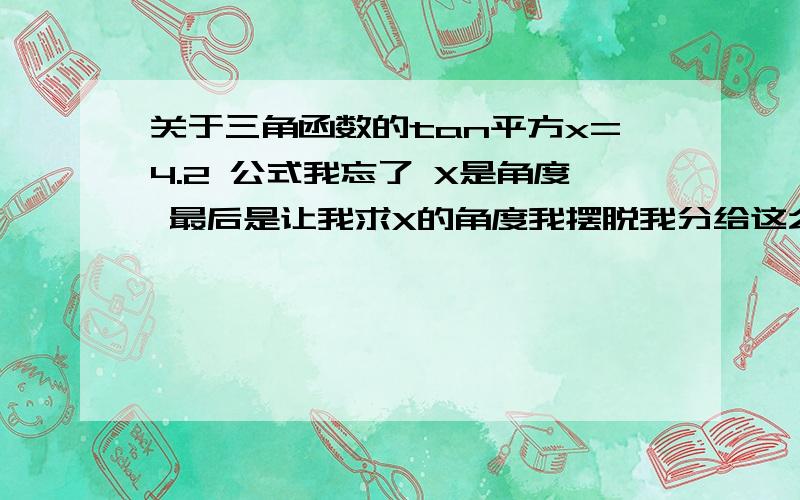 关于三角函数的tan平方x=4.2 公式我忘了 X是角度 最后是让我求X的角度我摆脱我分给这么高 你们就不能讲清楚啊 我说了求的是X的值 最后肯定要给我把平方去掉啊 2L的你COS直接开方肯定是错