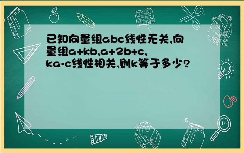 已知向量组abc线性无关,向量组a+kb,a+2b+c,ka-c线性相关,则k等于多少?