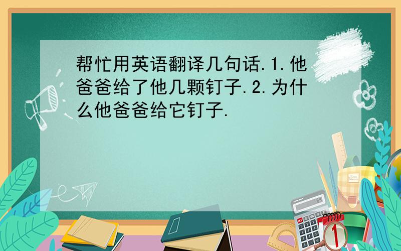 帮忙用英语翻译几句话.1.他爸爸给了他几颗钉子.2.为什么他爸爸给它钉子.