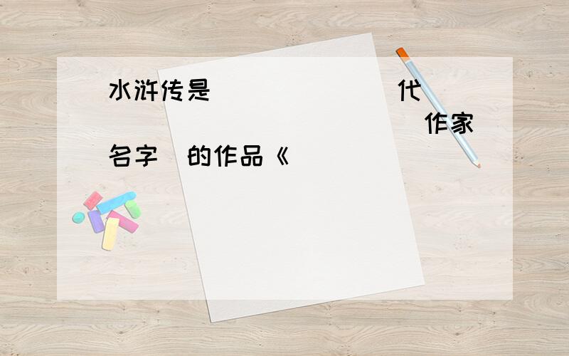 水浒传是______（代）____________（作家名字）的作品《____________》,该小说反映出__________（代）的政治状况和社会矛盾,歌颂了农民起义者______________________________的下义行为,肯定了他们的反抗精